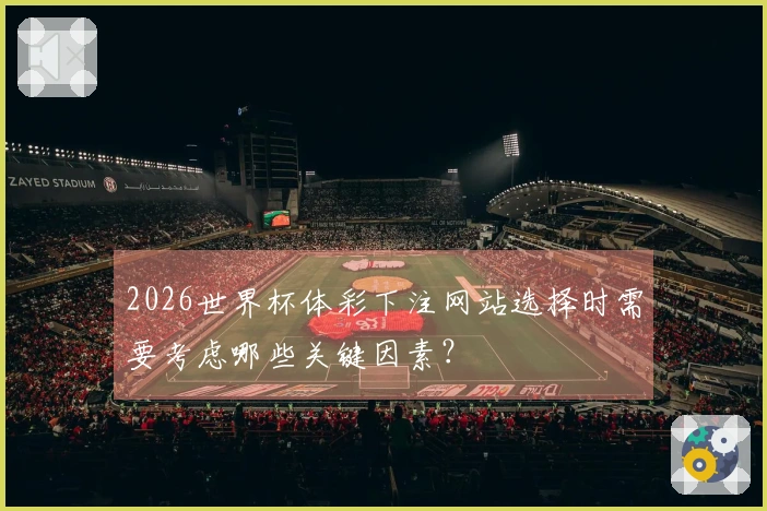 2026世界杯体彩下注网站选择时需要考虑哪些关键因素?